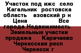 Участок под ижс, село Кагальник, ростовска область , азовский р-н,  › Цена ­ 1 000 000 - Все города Недвижимость » Земельные участки продажа   . Карачаево-Черкесская респ.,Черкесск г.